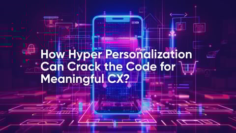 How Hyper Personalization Can Crack the Code for Meaningful CX?